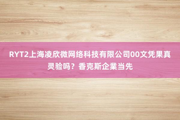 RYT2上海凌欣微网络科技有限公司00文凭果真灵验吗？香克斯企業当先