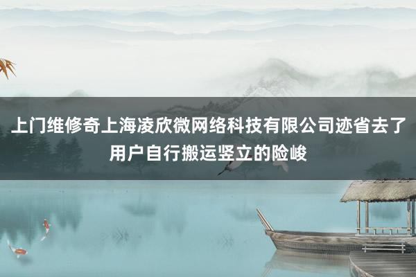 上门维修奇上海凌欣微网络科技有限公司迹省去了用户自行搬运竖立的险峻